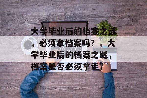 大学毕业后的档案之谜，必须拿档案吗？，大学毕业后的档案之谜，档案是否必须拿走？