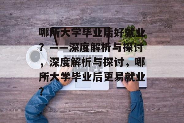 哪所大学毕业后好就业？——深度解析与探讨，深度解析与探讨，哪所大学毕业后更易就业？