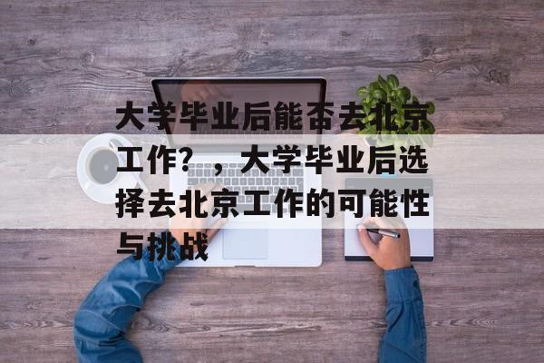 大学毕业后能否去北京工作？，大学毕业后选择去北京工作的可能性与挑战