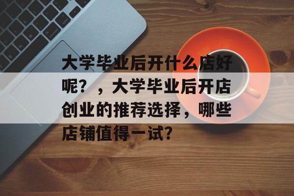 大学毕业后开什么店好呢？，大学毕业后开店创业的推荐选择，哪些店铺值得一试？