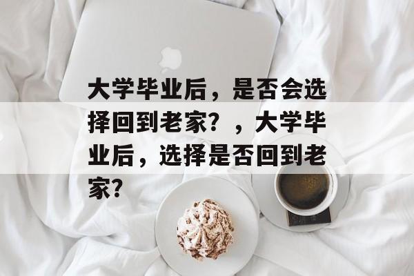 大学毕业后，是否会选择回到老家？，大学毕业后，选择是否回到老家？