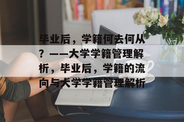 毕业后，学籍何去何从？——大学学籍管理解析，毕业后，学籍的流向与大学学籍管理解析