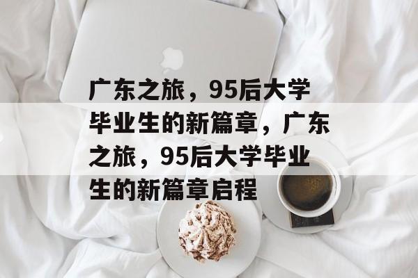 广东之旅，95后大学毕业生的新篇章，广东之旅，95后大学毕业生的新篇章启程