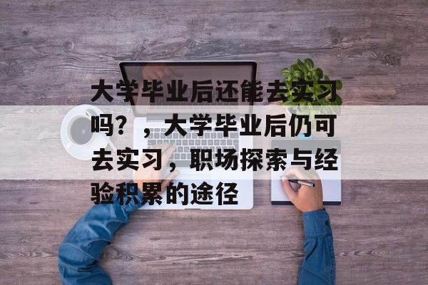 大学毕业后还能去实习吗？，大学毕业后仍可去实习，职场探索与经验积累的途径