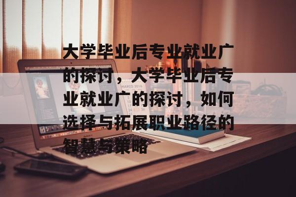 大学毕业后专业就业广的探讨，大学毕业后专业就业广的探讨，如何选择与拓展职业路径的智慧与策略