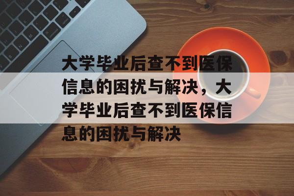 大学毕业后查不到医保信息的困扰与解决，大学毕业后查不到医保信息的困扰与解决