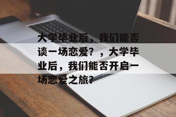 大学毕业后，我们能否谈一场恋爱？，大学毕业后，我们能否开启一场恋爱之旅？