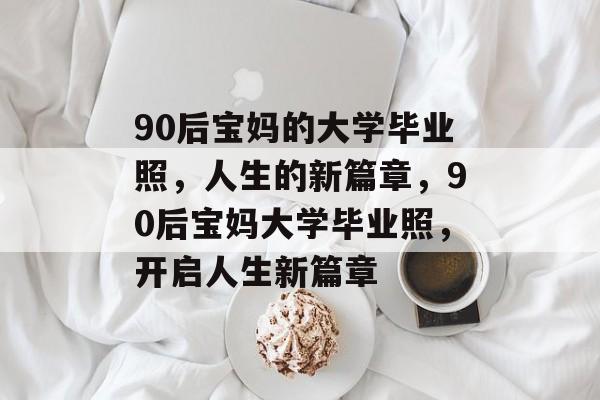 90后宝妈的大学毕业照，人生的新篇章，90后宝妈大学毕业照，开启人生新篇章