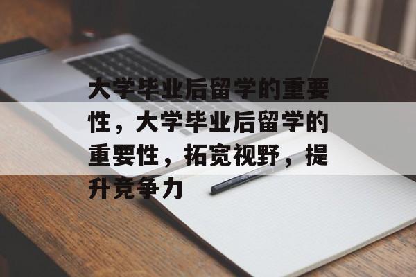 大学毕业后留学的重要性，大学毕业后留学的重要性，拓宽视野，提升竞争力