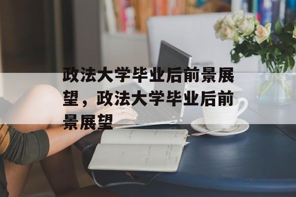 政法大学毕业后前景展望，政法大学毕业后前景展望