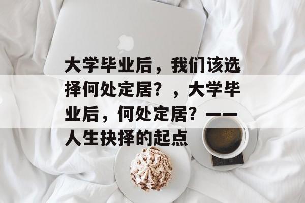 大学毕业后，我们该选择何处定居？，大学毕业后，何处定居？——人生抉择的起点