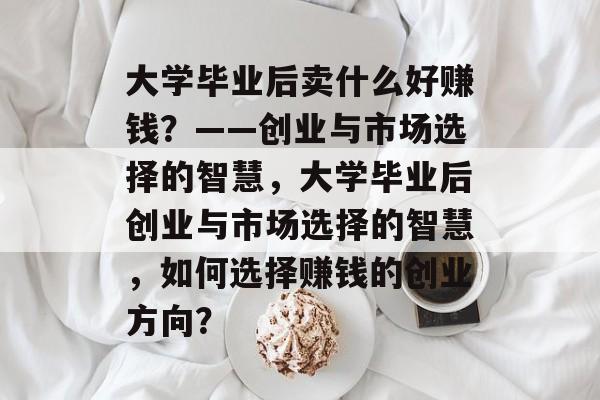 大学毕业后卖什么好赚钱？——创业与市场选择的智慧，大学毕业后创业与市场选择的智慧，如何选择赚钱的创业方向？