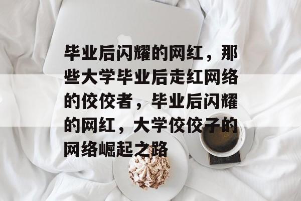 毕业后闪耀的网红，那些大学毕业后走红网络的佼佼者，毕业后闪耀的网红，大学佼佼子的网络崛起之路