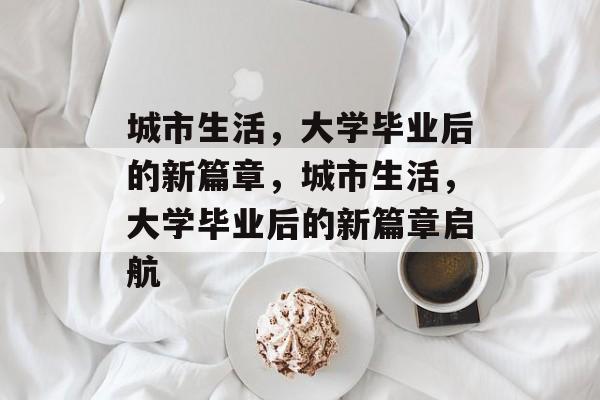 城市生活，大学毕业后的新篇章，城市生活，大学毕业后的新篇章启航