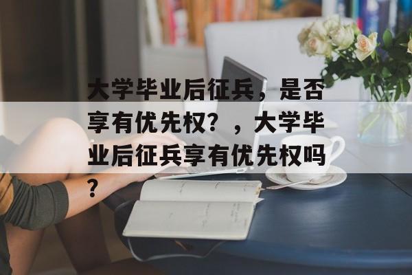 大学毕业后征兵，是否享有优先权？，大学毕业后征兵享有优先权吗？