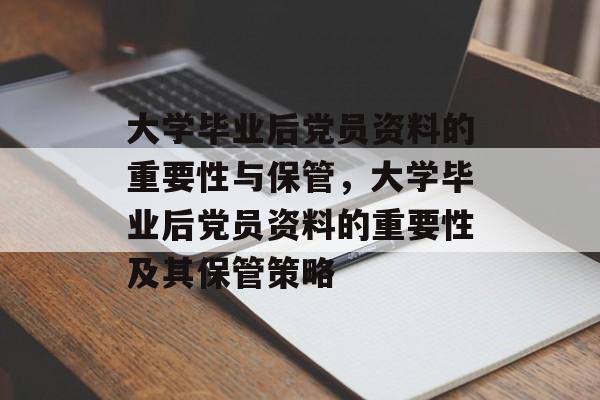 大学毕业后党员资料的重要性与保管，大学毕业后党员资料的重要性及其保管策略