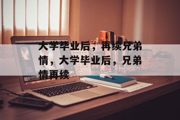 大学毕业后，再续兄弟情，大学毕业后，兄弟情再续