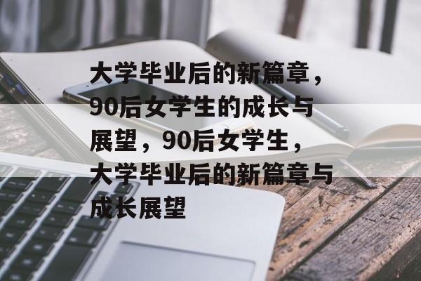 大学毕业后的新篇章，90后女学生的成长与展望，90后女学生，大学毕业后的新篇章与成长展望