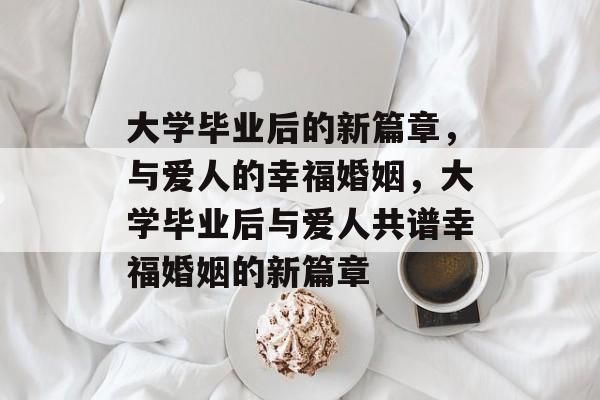 大学毕业后的新篇章，与爱人的幸福婚姻，大学毕业后与爱人共谱幸福婚姻的新篇章