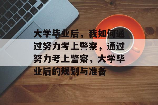 大学毕业后，我如何通过努力考上警察，通过努力考上警察，大学毕业后的规划与准备