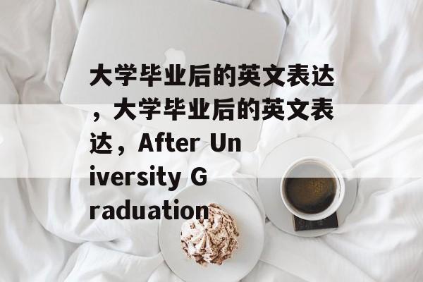 大学毕业后的英文表达，大学毕业后的英文表达，After University Graduation