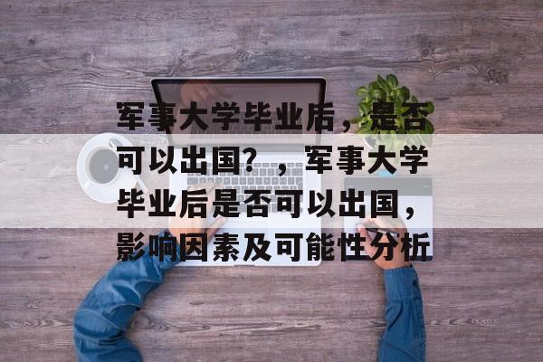 军事大学毕业后，是否可以出国？，军事大学毕业后是否可以出国，影响因素及可能性分析