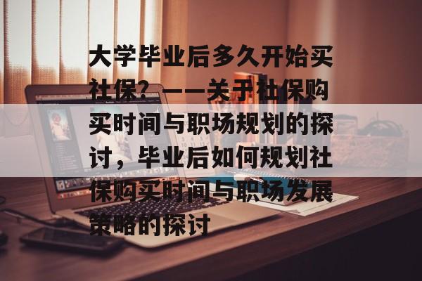 大学毕业后多久开始买社保？——关于社保购买时间与职场规划的探讨，毕业后如何规划社保购买时间与职场发展策略的探讨