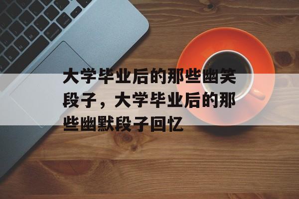 大学毕业后的那些幽笑段子，大学毕业后的那些幽默段子回忆