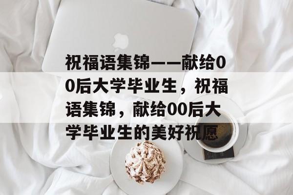 祝福语集锦——献给00后大学毕业生，祝福语集锦，献给00后大学毕业生的美好祝愿