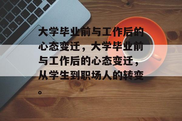 大学毕业前与工作后的心态变迁，大学毕业前与工作后的心态变迁，从学生到职场人的转变。