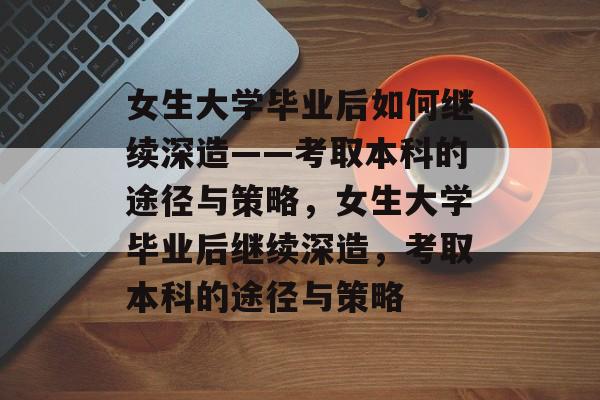 女生大学毕业后如何继续深造——考取本科的途径与策略，女生大学毕业后继续深造，考取本科的途径与策略