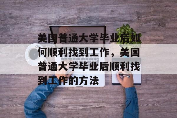 美国普通大学毕业后如何顺利找到工作，美国普通大学毕业后顺利找到工作的方法