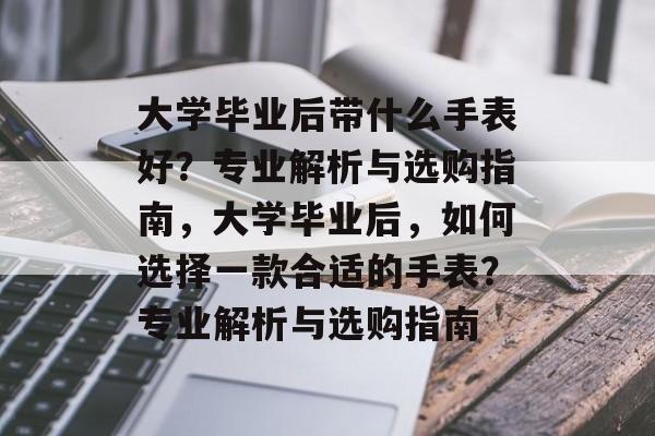 大学毕业后带什么手表好？专业解析与选购指南，大学毕业后，如何选择一款合适的手表？专业解析与选购指南