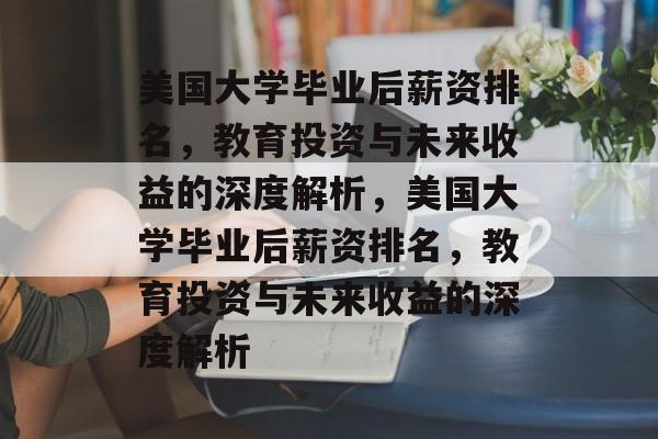 美国大学毕业后薪资排名，教育投资与未来收益的深度解析，美国大学毕业后薪资排名，教育投资与未来收益的深度解析