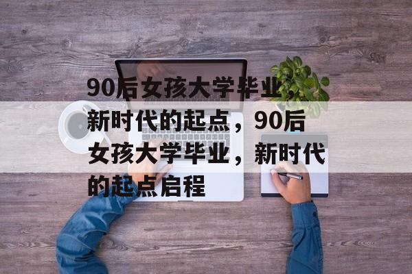 90后女孩大学毕业，新时代的起点，90后女孩大学毕业，新时代的起点启程