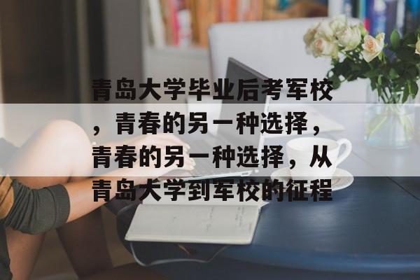 青岛大学毕业后考军校，青春的另一种选择，青春的另一种选择，从青岛大学到军校的征程