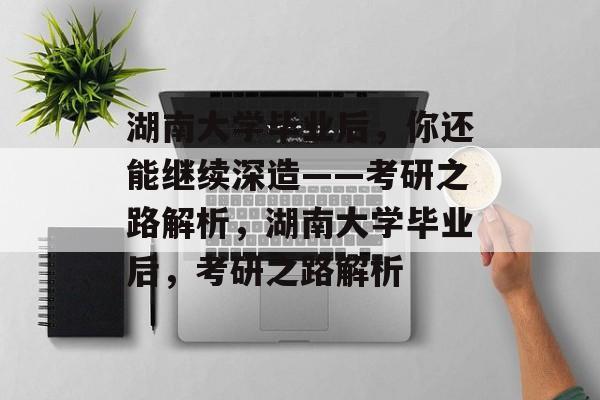 湖南大学毕业后，你还能继续深造——考研之路解析，湖南大学毕业后，考研之路解析