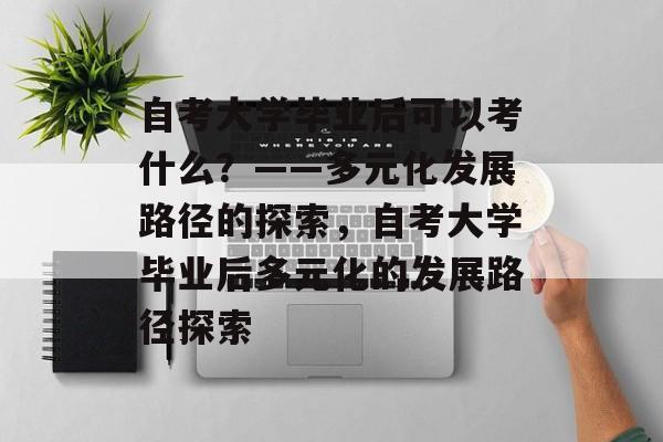 自考大学毕业后可以考什么？——多元化发展路径的探索，自考大学毕业后多元化的发展路径探索