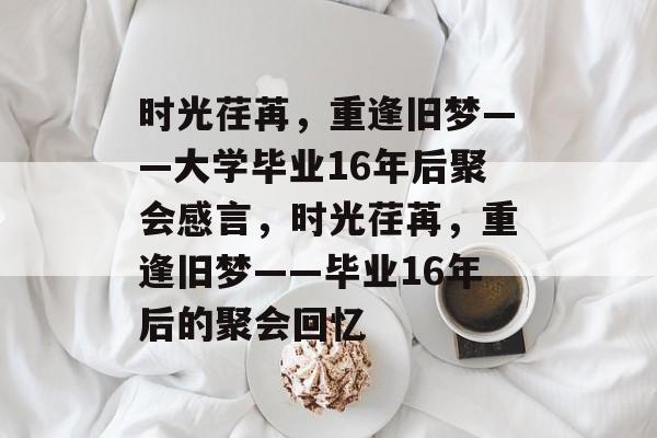 时光荏苒，重逢旧梦——大学毕业16年后聚会感言，时光荏苒，重逢旧梦——毕业16年后的聚会回忆