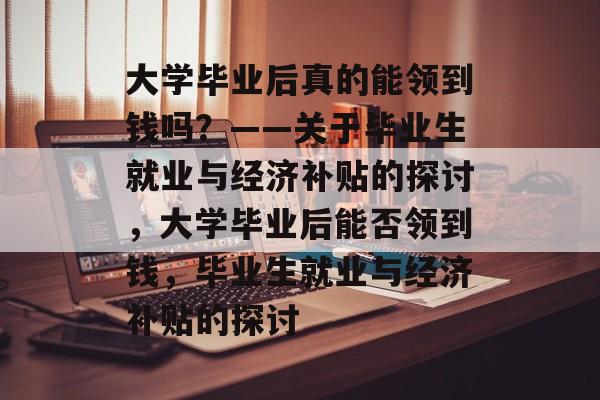 大学毕业后真的能领到钱吗？——关于毕业生就业与经济补贴的探讨，大学毕业后能否领到钱，毕业生就业与经济补贴的探讨