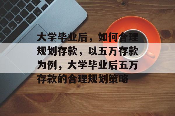 大学毕业后，如何合理规划存款，以五万存款为例，大学毕业后五万存款的合理规划策略