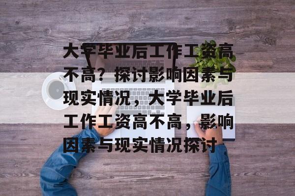 大学毕业后工作工资高不高？探讨影响因素与现实情况，大学毕业后工作工资高不高，影响因素与现实情况探讨