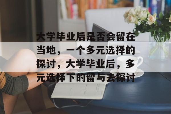 大学毕业后是否会留在当地，一个多元选择的探讨，大学毕业后，多元选择下的留与去探讨