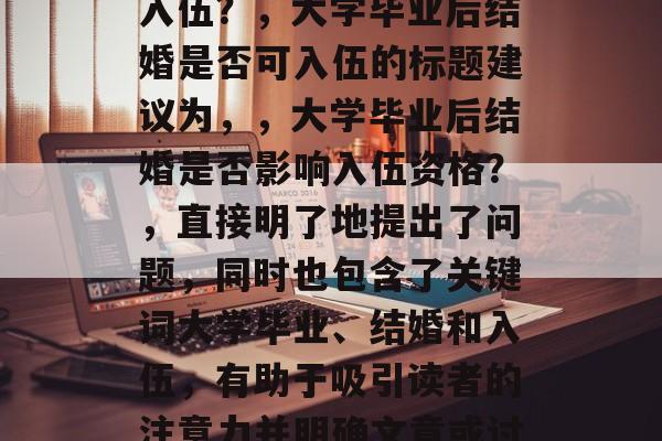 大学毕业后结婚是否可入伍？，大学毕业后结婚是否可入伍的标题建议为，，大学毕业后结婚是否影响入伍资格？，直接明了地提出了问题，同时也包含了关键词大学毕业、结婚和入伍，有助于吸引读者的注意力并明确文章或讨论的主题。