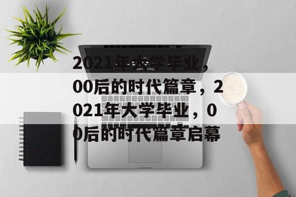 2021年大学毕业，00后的时代篇章，2021年大学毕业，00后的时代篇章启幕