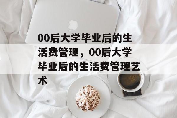 00后大学毕业后的生活费管理，00后大学毕业后的生活费管理艺术