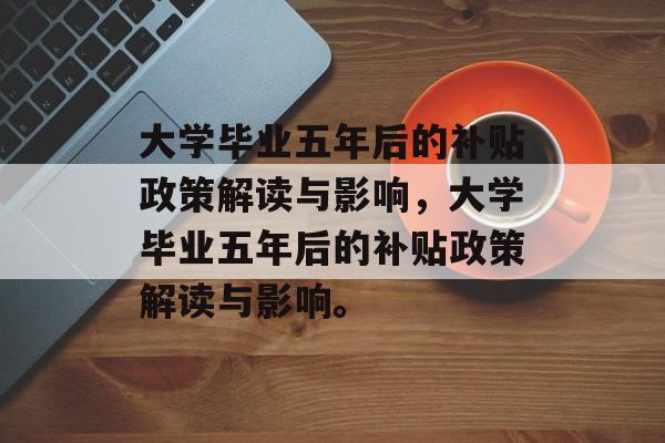 大学毕业五年后的补贴政策解读与影响，大学毕业五年后的补贴政策解读与影响。