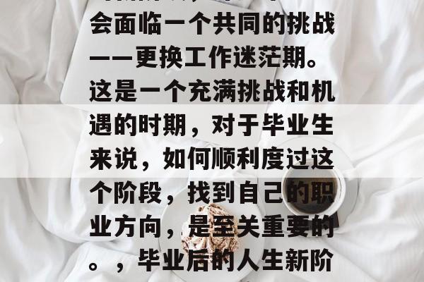 大学毕业后，面对人生的新阶段，许多毕业生会面临一个共同的挑战——更换工作迷茫期。这是一个充满挑战和机遇的时期，对于毕业生来说，如何顺利度过这个阶段，找到自己的职业方向，是至关重要的。，毕业后的人生新阶段，如何顺利度过工作迷茫期并找到职业方向