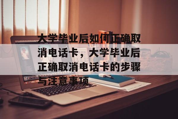 大学毕业后如何正确取消电话卡，大学毕业后正确取消电话卡的步骤与注意事项