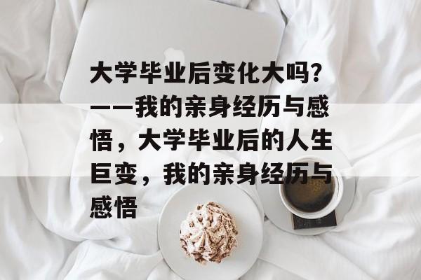 大学毕业后变化大吗？——我的亲身经历与感悟，大学毕业后的人生巨变，我的亲身经历与感悟